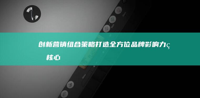 创新营销组合策略：打造全方位品牌影响力的核心策略