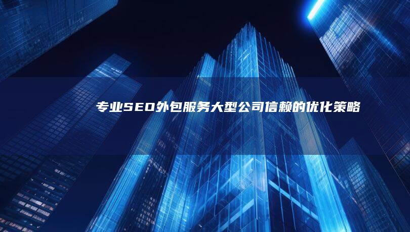 专业SEO外包服务：大型公司信赖的优化策略